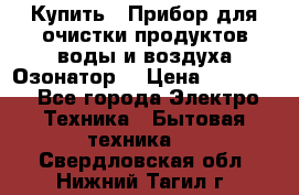  Купить : Прибор для очистки продуктов,воды и воздуха.Озонатор  › Цена ­ 25 500 - Все города Электро-Техника » Бытовая техника   . Свердловская обл.,Нижний Тагил г.